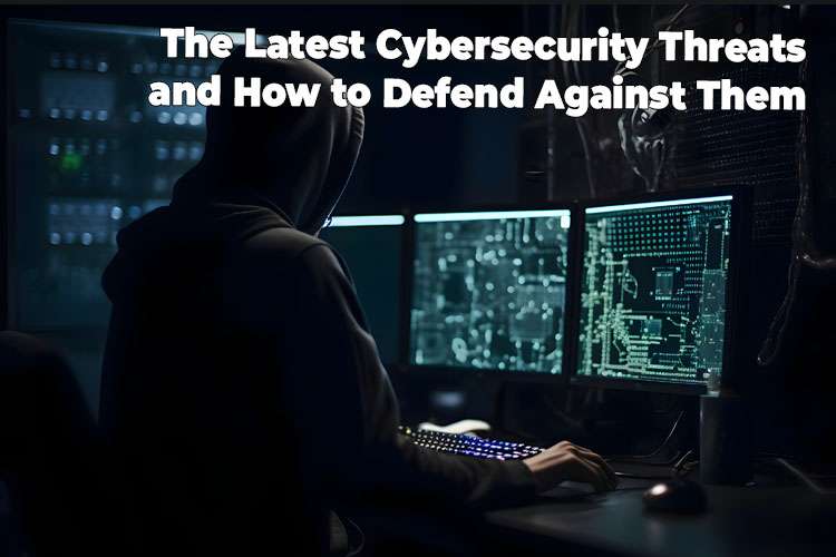 The Latest Cybersecurity Threats and How to Defend Against Them