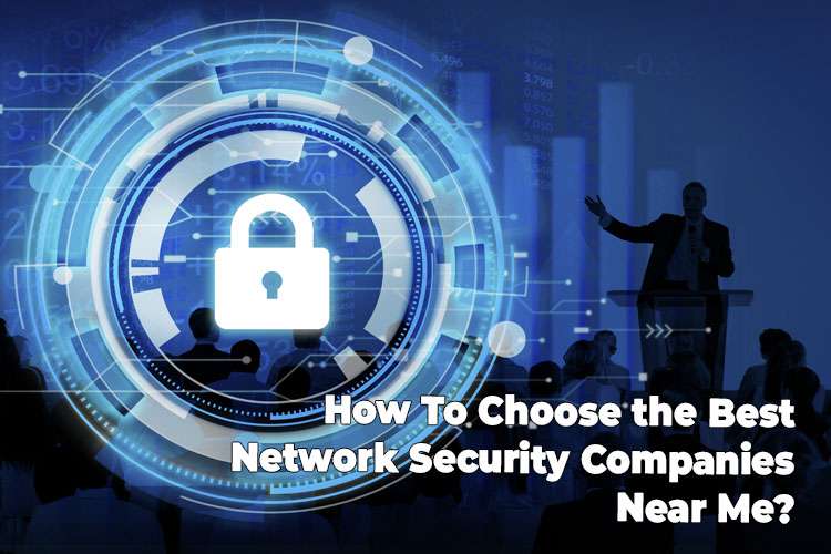 How To Choose the Best Network Security Companies Near Me?